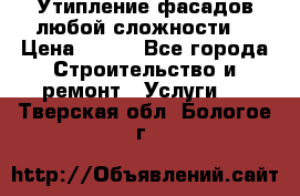 Утипление фасадов любой сложности! › Цена ­ 100 - Все города Строительство и ремонт » Услуги   . Тверская обл.,Бологое г.